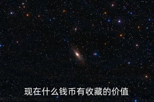 現(xiàn)在什么錢幣有收藏的價值