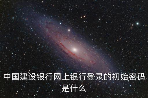建設銀行初次登陸密碼是什么意思，中國建設銀行網(wǎng)上銀行登錄的初始密碼是什么