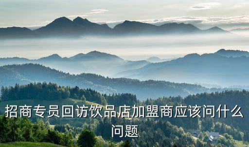 招商專員回訪飲品店加盟商應該問什么問題