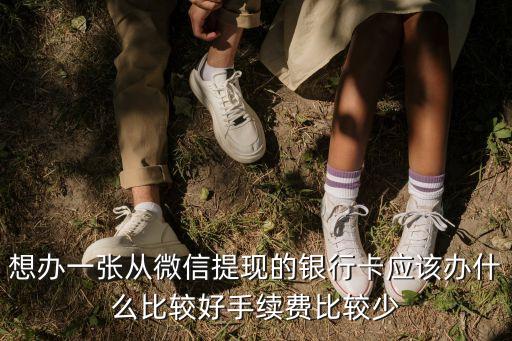 想辦一張從微信提現(xiàn)的銀行卡應(yīng)該辦什么比較好手續(xù)費(fèi)比較少