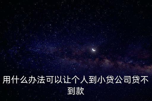用什么辦法可以讓個(gè)人到小貸公司貸不到款