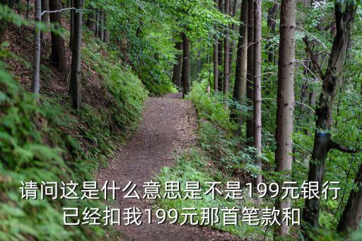 請問這是什么意思是不是199元銀行已經(jīng)扣我199元那首筆款和