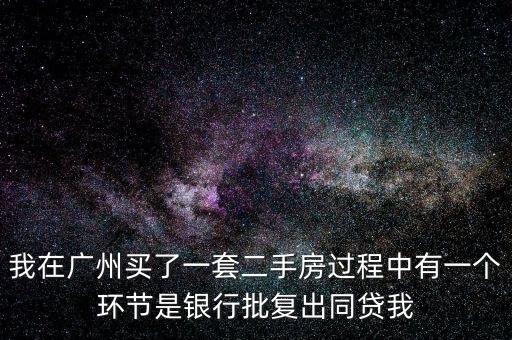 我在廣州買了一套二手房過程中有一個環(huán)節(jié)是銀行批復(fù)出同貸我