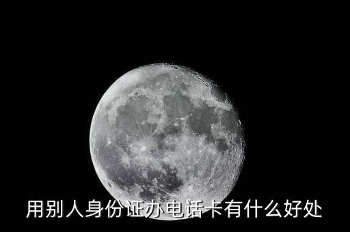 辦了張卡給別人有什么好處，用別人身份證辦電話卡有什么好處