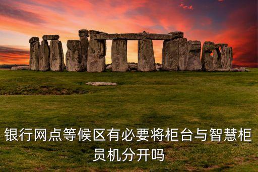 銀行網點等候區(qū)有必要將柜臺與智慧柜員機分開嗎
