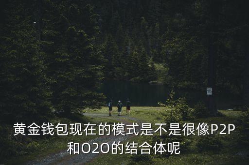 黃金錢包現(xiàn)在的模式是不是很像P2P和O2O的結(jié)合體呢