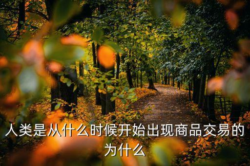 交易產(chǎn)生的原因是什么原因是什么意思是什么，人類是從什么時候開始出現(xiàn)商品交易的為什么