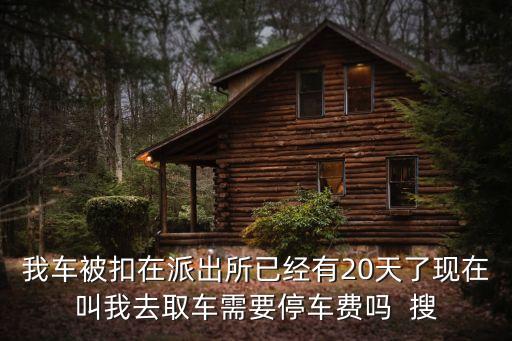 我車被扣在派出所已經(jīng)有20天了現(xiàn)在叫我去取車需要停車費(fèi)嗎  搜