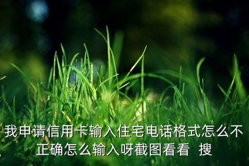 我申請信用卡輸入住宅電話格式怎么不正確怎么輸入呀截圖看看  搜