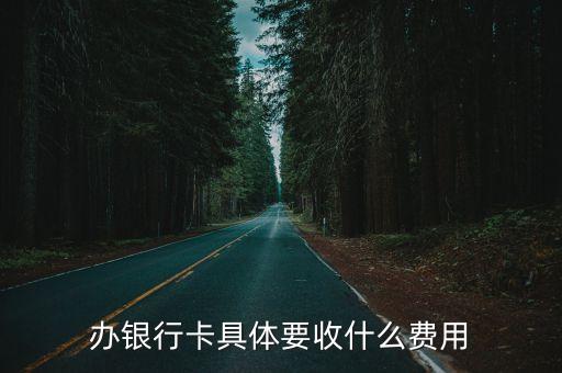 辦銀行卡具體要收什么費(fèi)用
