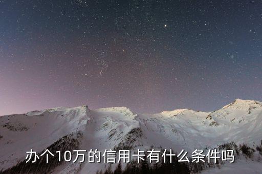 10萬(wàn)信用卡能買(mǎi)什么條件，辦個(gè)10萬(wàn)的信用卡有什么條件嗎
