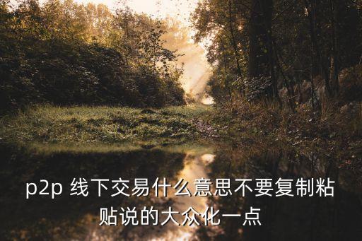 線下p2p是什么意思啊，p2p線下交易什么意思能不能說得通俗易懂一點