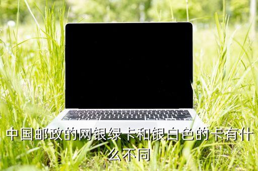 中國郵政的網(wǎng)銀綠卡和銀白色的卡有什么不同