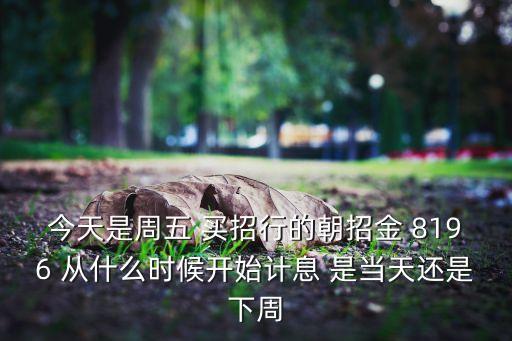 今天是周五 買招行的朝招金 8196 從什么時候開始計息 是當(dāng)天還是下周