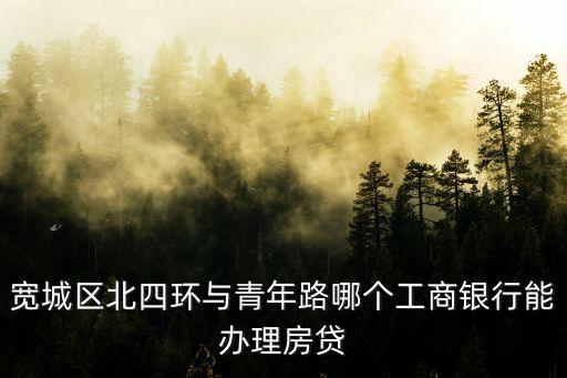 寬城區(qū)北四環(huán)與青年路哪個(gè)工商銀行能辦理房貸