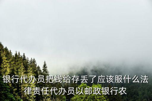 銀行代辦員把錢給存丟了應該服什么法律責任代辦員以郵政銀行農