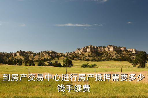 到房產(chǎn)交易中心進(jìn)行房產(chǎn)抵押需要多少錢手續(xù)費