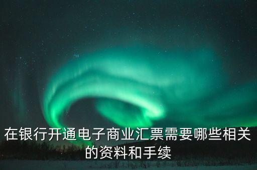 在銀行開通電子商業(yè)匯票需要哪些相關(guān)的資料和手續(xù)