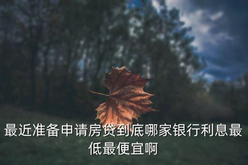最近準備申請房貸到底哪家銀行利息最低最便宜啊