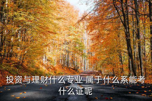 投資與理財(cái)什么專業(yè) 屬于什么系能考什么證呢