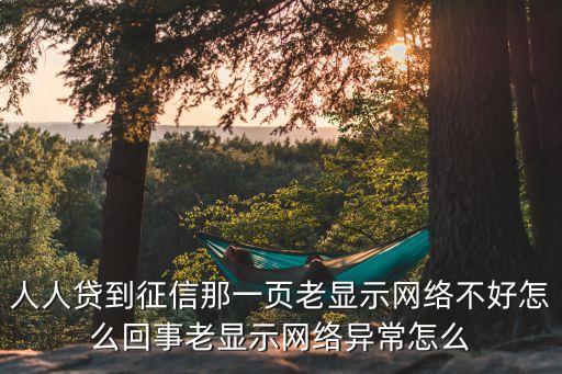 人人貸到征信那一頁老顯示網(wǎng)絡(luò)不好怎么回事老顯示網(wǎng)絡(luò)異常怎么