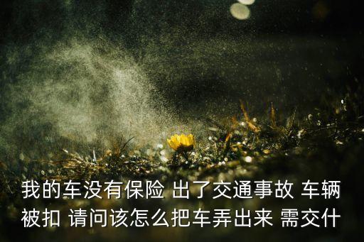 汽車扣車了拿車要什么手續(xù)費嗎，我的車沒有保險 出了交通事故 車輛被扣 請問該怎么把車弄出來 需交什