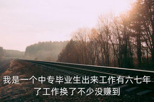 我是一個(gè)中專畢業(yè)生出來工作有六七年了工作換了不少?zèng)]賺到