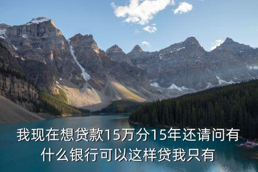 我現(xiàn)在想貸款15萬分15年還請問有什么銀行可以這樣貸我只有