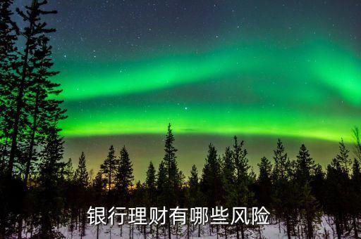 到銀行理財(cái)有什么風(fēng)險(xiǎn)嗎，銀行理財(cái)有風(fēng)險(xiǎn)么