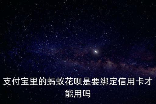 花唄要綁定什么卡，支付寶里的螞蟻花唄是要綁定信用卡才能用嗎