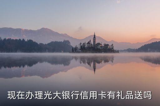 現(xiàn)在辦理光大銀行信用卡有禮品送嗎