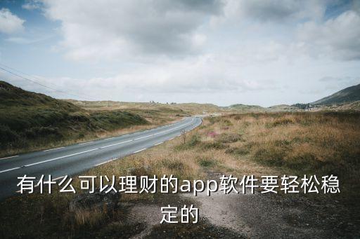 有什么有好多理財app，有什么可以理財?shù)腶pp軟件要輕松穩(wěn)定的
