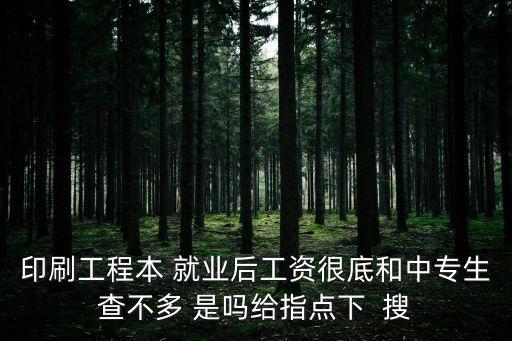 印刷工程本 就業(yè)后工資很底和中專生查不多 是嗎給指點下  搜