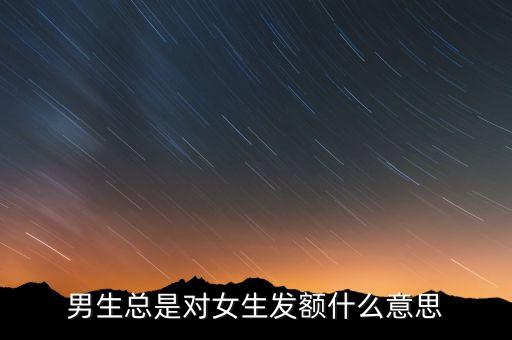 男生總是對女生發(fā)額什么意思
