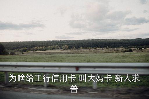 為啥給工行信用卡 叫大媽卡 新人求普