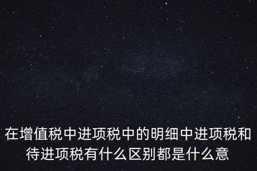 在增值稅中進(jìn)項(xiàng)稅中的明細(xì)中進(jìn)項(xiàng)稅和待進(jìn)項(xiàng)稅有什么區(qū)別都是什么意