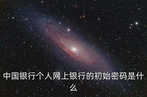 中國銀行個人網(wǎng)上銀行的初始密碼是什么