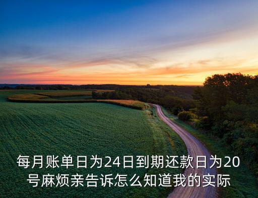 實(shí)際還款日是什么，每月賬單日為24日到期還款日為20號麻煩親告訴怎么知道我的實(shí)際