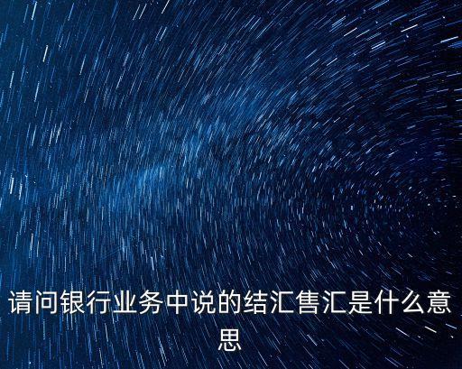 請問銀行業(yè)務中說的結匯售匯是什么意思