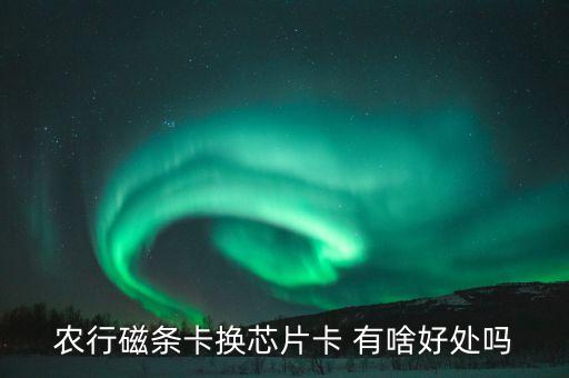 農(nóng)行磁條卡換芯片卡 有啥好處嗎