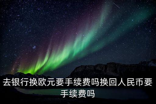 去兌換外幣需要什么手續(xù)費(fèi)，去銀行換歐元要手續(xù)費(fèi)嗎換回人民幣要手續(xù)費(fèi)嗎