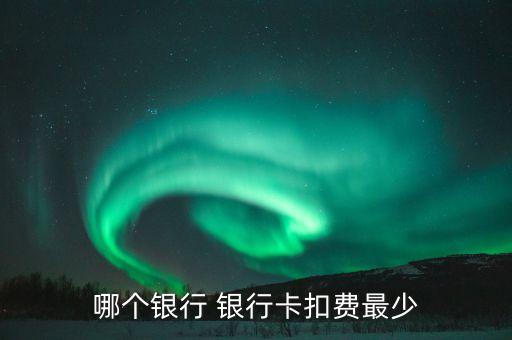 哪個(gè)銀行 銀行卡扣費(fèi)最少