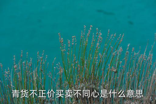 青貨不正價(jià)買賣不同心是什么意思
