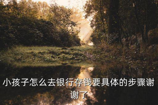 小孩子怎么去銀行存錢要具體的步驟謝謝了