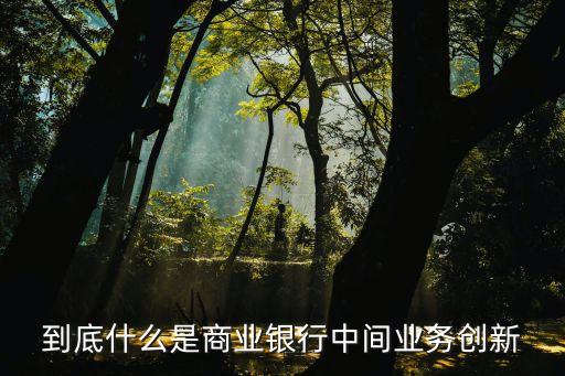 創(chuàng)新是什么 銀行，到底什么是商業(yè)銀行中間業(yè)務(wù)創(chuàng)新