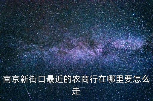 南京新街口最近的農(nóng)商行在哪里要怎么走