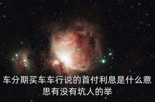 車分期買車車行說的首付利息是什么意思有沒有坑人的舉