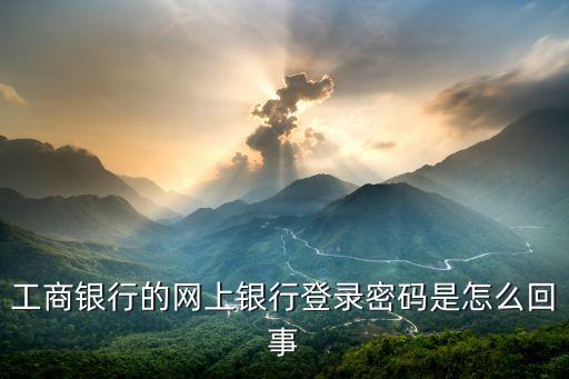 工商銀行的網(wǎng)上銀行登錄密碼是怎么回事