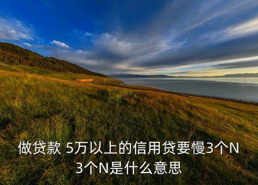 做貸款 5萬以上的信用貸要慢3個N3個N是什么意思