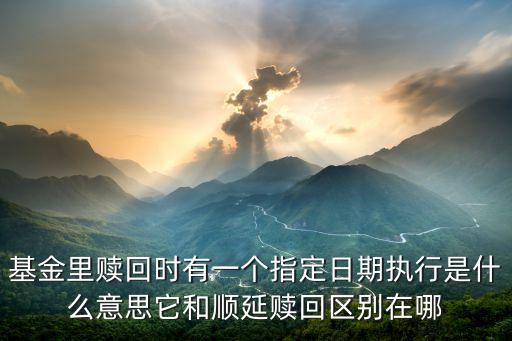 基金里贖回時(shí)有一個(gè)指定日期執(zhí)行是什么意思它和順延贖回區(qū)別在哪
